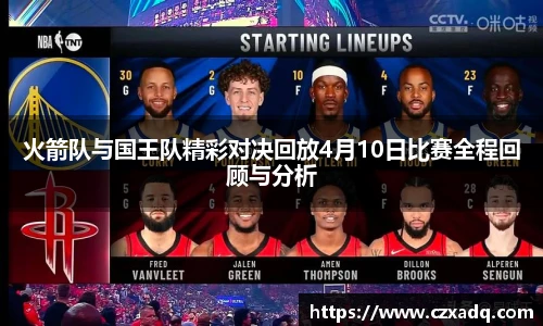火箭队与国王队精彩对决回放4月10日比赛全程回顾与分析